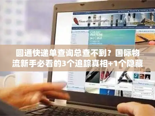 圆通快递单查询总查不到?国际物流新手必看的3个追踪真相+1个隐藏工具 圆通快递单查询总查不到?国际物流新手必看的3个追踪真相+1个隐藏工具
