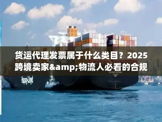 货运代理发票属于什么类目？2025跨境卖家&物流人必看的合规开票避坑技巧