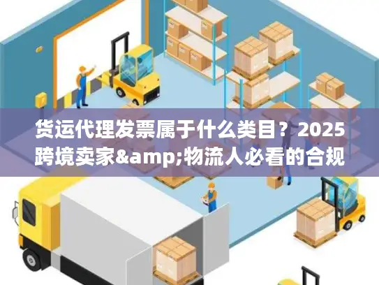货运代理发票属于什么类目？2025跨境卖家&物流人必看的合规开票避坑技巧
