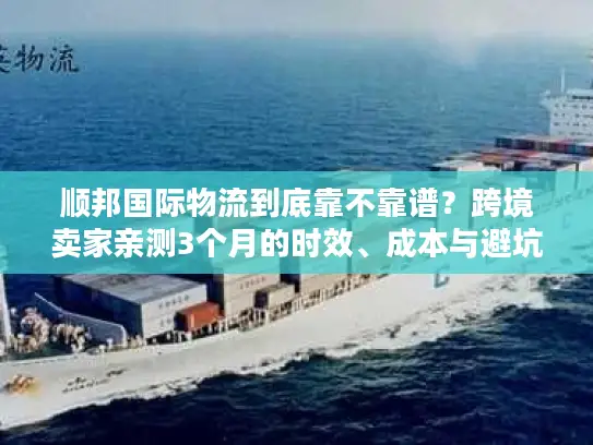顺邦国际物流到底靠不靠谱？跨境卖家亲测3个月的时效、成本与避坑真相