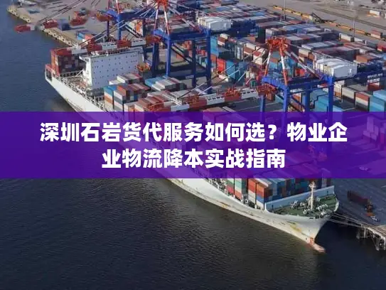 深圳石岩货代服务如何选？物业企业物流降本实战指南