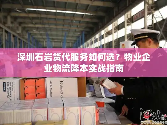 深圳石岩货代服务如何选？物业企业物流降本实战指南