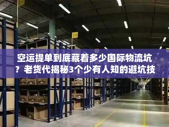 空运提单到底藏着多少国际物流坑？老货代揭秘3个少有人知的避坑技巧