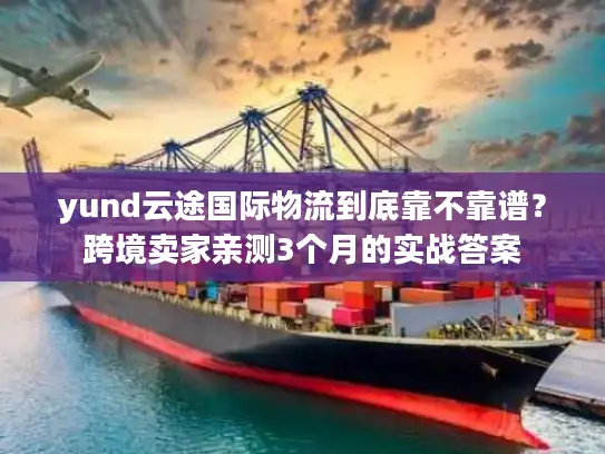 yund云途国际物流到底靠不靠谱？跨境卖家亲测3个月的实战答案
