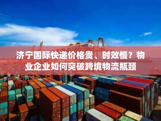 济宁国际快递价格贵、时效慢？物业企业如何突破跨境物流瓶颈