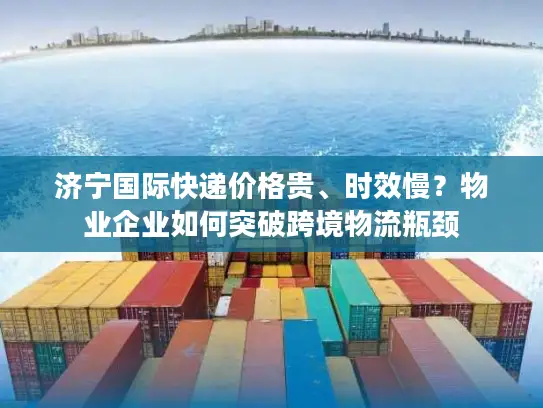济宁国际快递价格贵、时效慢？物业企业如何突破跨境物流瓶颈
