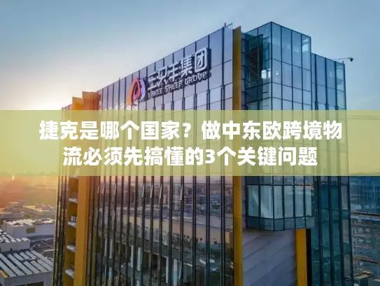 捷克是哪个国家？做中东欧跨境物流必须先搞懂的3个关键问题