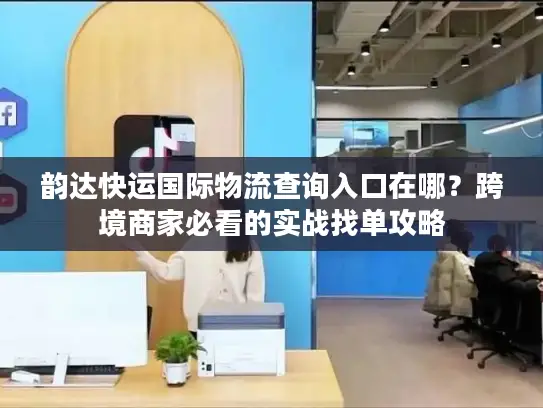 韵达快运国际物流查询入口在哪？跨境商家必看的实战找单攻略