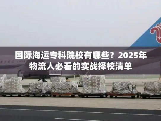 国际海运专科院校有哪些？2025年物流人必看的实战择校清单