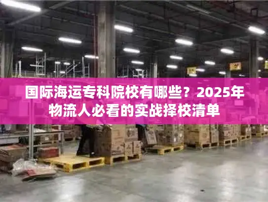 国际海运专科院校有哪些？2025年物流人必看的实战择校清单