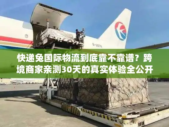 快递兔国际物流到底靠不靠谱？跨境商家亲测30天的真实体验全公开