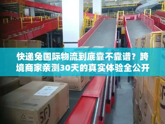 快递兔国际物流到底靠不靠谱？跨境商家亲测30天的真实体验全公开