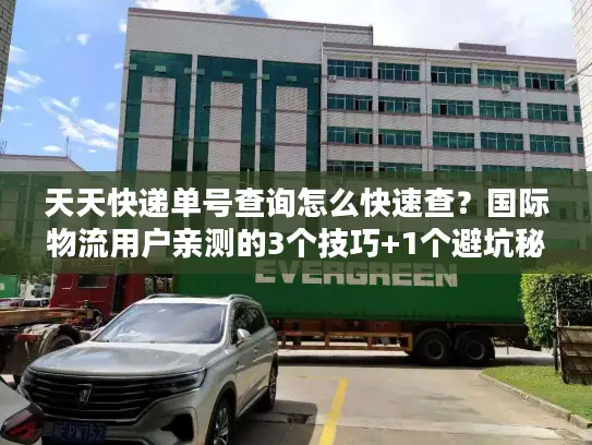 天天快递单号查询怎么快速查？国际物流用户亲测的3个技巧+1个避坑秘诀