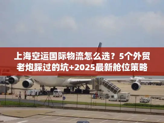 上海空运国际物流怎么选？5个外贸老炮踩过的坑+2025最新舱位策略