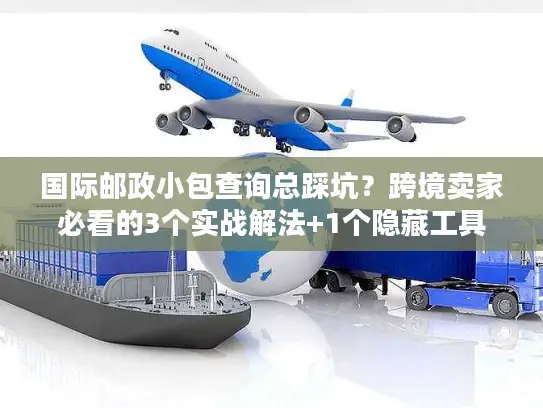 国际邮政小包查询总踩坑？跨境卖家必看的3个实战解法+1个隐藏工具