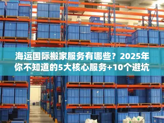 海运国际搬家服务有哪些？2025年你不知道的5大核心服务+10个避坑技巧