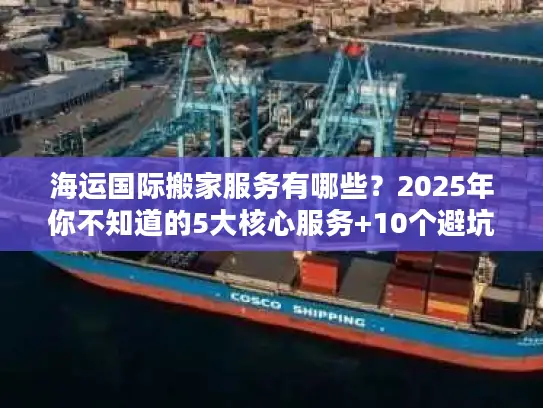 海运国际搬家服务有哪些？2025年你不知道的5大核心服务+10个避坑技巧
