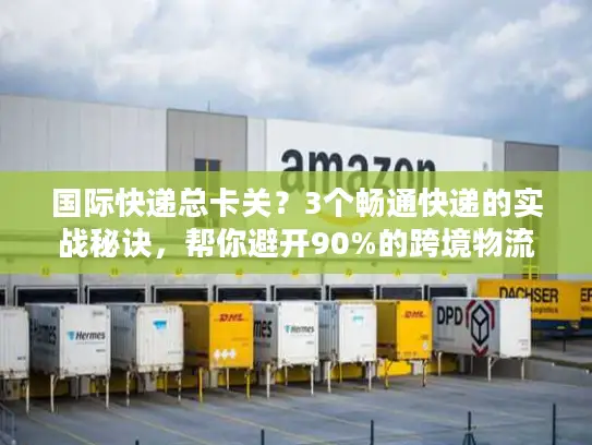 国际快递总卡关?3个畅通快递的实战秘诀,帮你避开90%的跨境物流坑 国际快递总卡关?3个畅通快递的实战秘诀,帮你避开90%的跨境物流坑