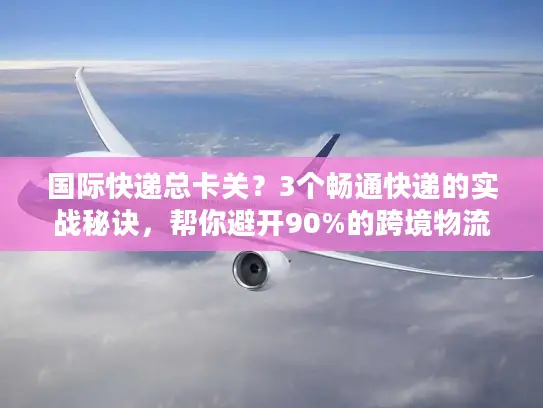 国际快递总卡关?3个畅通快递的实战秘诀,帮你避开90%的跨境物流坑 国际快递总卡关?3个畅通快递的实战秘诀,帮你避开90%的跨境物流坑