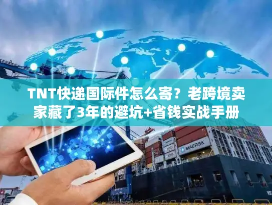 TNT快递国际件怎么寄？老跨境卖家藏了3年的避坑+省钱实战手册