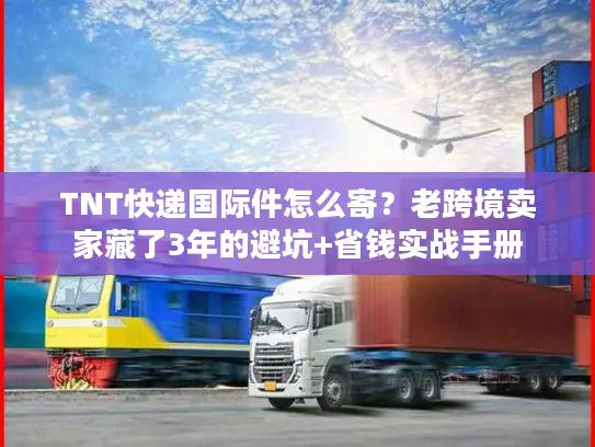 TNT快递国际件怎么寄？老跨境卖家藏了3年的避坑+省钱实战手册