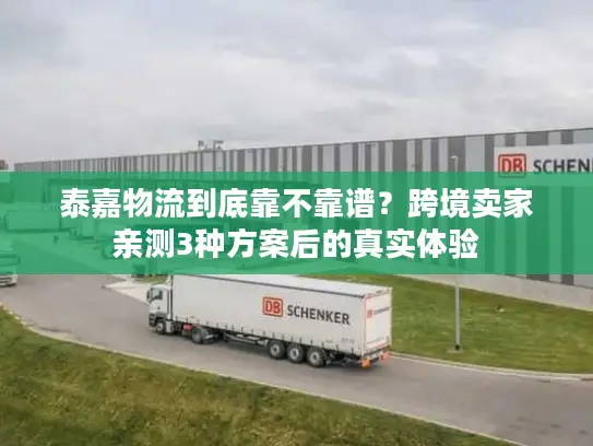 泰嘉物流到底靠不靠谱？跨境卖家亲测3种方案后的真实体验