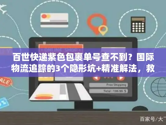 百世快递紫色包裹单号查不到？国际物流追踪的3个隐形坑+精准解法，救了我的跨境订单