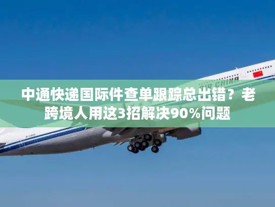 中通快递国际件查单跟踪总出错？老跨境人用这3招解决90%问题