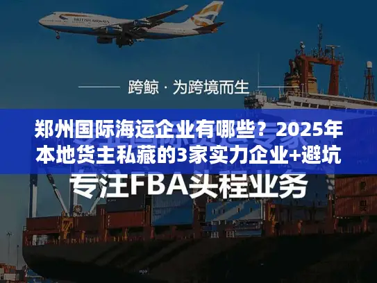郑州国际海运企业有哪些？2025年本地货主私藏的3家实力企业+避坑技巧
