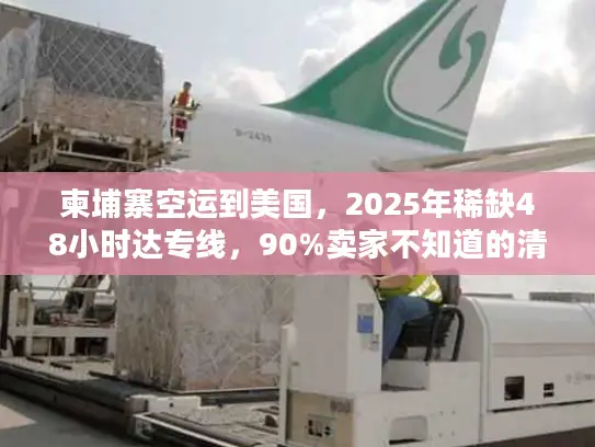 柬埔寨空运到美国，2025年稀缺48小时达专线，90%卖家不知道的清关捷径？