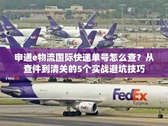 申通e物流国际快递单号怎么查？从查件到清关的5个实战避坑技巧