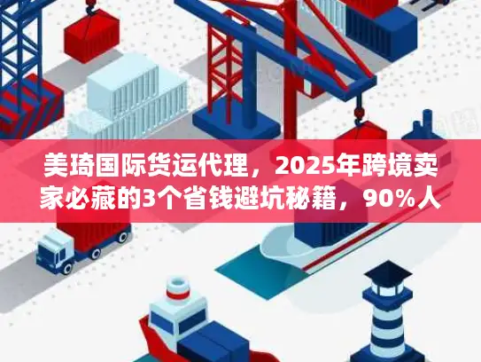 美琦国际货运代理，2025年跨境卖家必藏的3个省钱避坑秘籍，90%人没试过？
