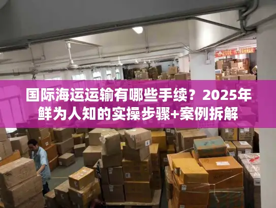 国际海运运输有哪些手续？2025年鲜为人知的实操步骤+案例拆解