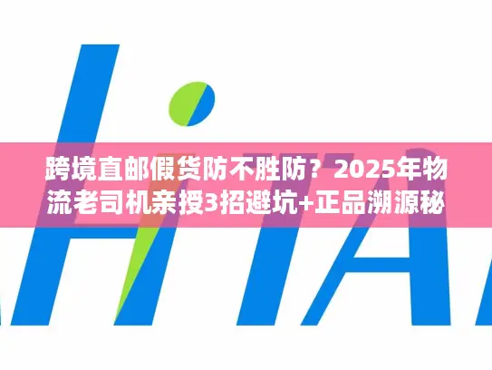 跨境直邮假货防不胜防？2025年物流老司机亲授3招避坑+正品溯源秘籍