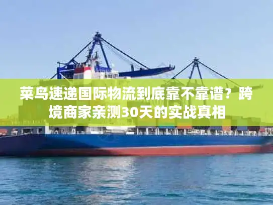菜鸟速递国际物流到底靠不靠谱？跨境商家亲测30天的实战真相