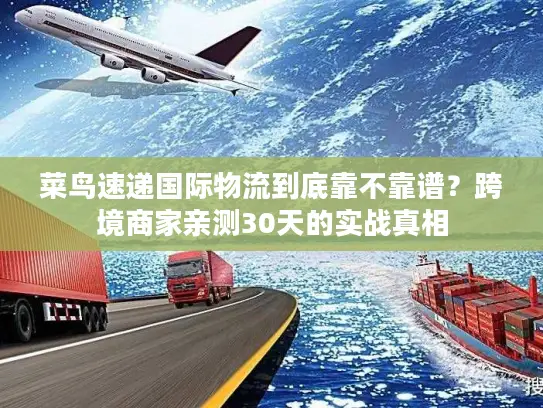 菜鸟速递国际物流到底靠不靠谱？跨境商家亲测30天的实战真相