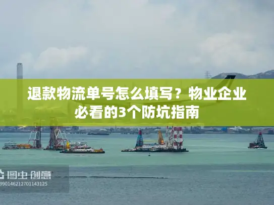 退款物流单号怎么填写？物业企业必看的3个防坑指南