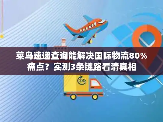菜鸟速递查询能解决国际物流80%痛点？实测3条链路看清真相