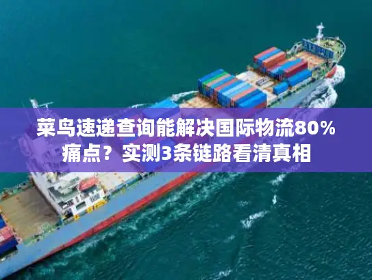 菜鸟速递查询能解决国际物流80%痛点？实测3条链路看清真相