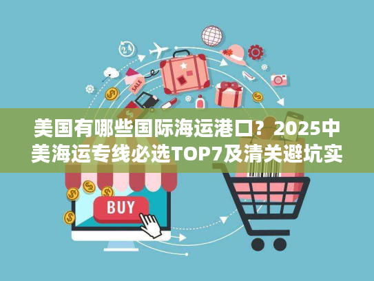 美国有哪些国际海运港口？2025中美海运专线必选TOP7及清关避坑实测