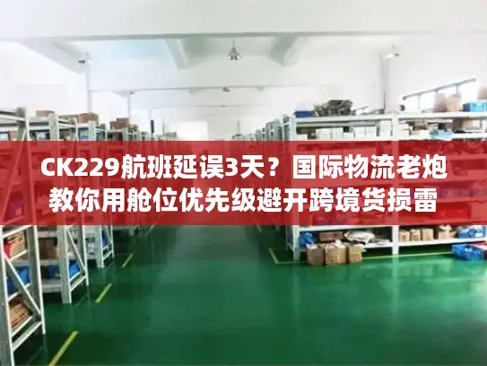 CK229航班延误3天？国际物流老炮教你用舱位优先级避开跨境货损雷区