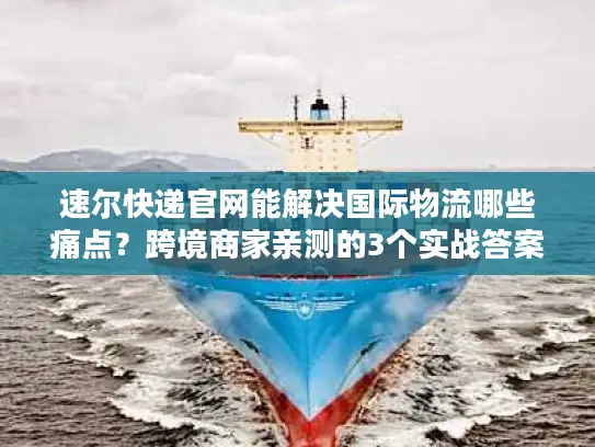 速尔快递官网能解决国际物流哪些痛点？跨境商家亲测的3个实战答案