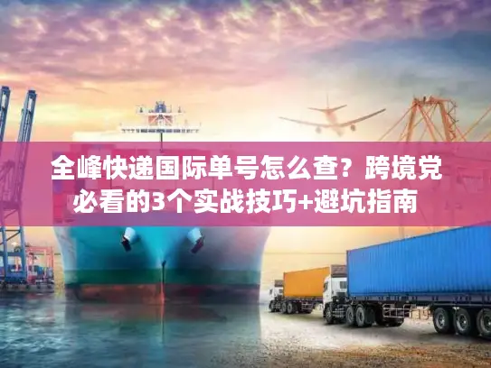 全峰快递国际单号怎么查？跨境党必看的3个实战技巧+避坑指南