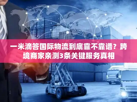 一米滴答国际物流到底靠不靠谱？跨境商家亲测3条关键服务真相