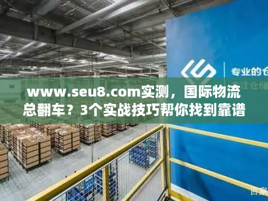 www.seu8.com实测，国际物流总翻车？3个实战技巧帮你找到靠谱服务商