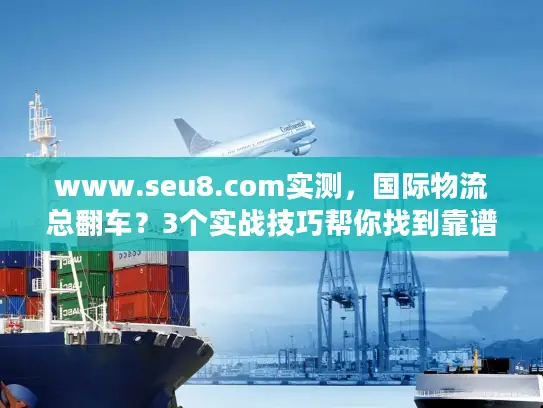 www.seu8.com实测，国际物流总翻车？3个实战技巧帮你找到靠谱服务商