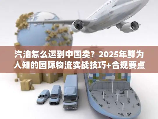 汽油怎么运到中国卖？2025年鲜为人知的国际物流实战技巧+合规要点