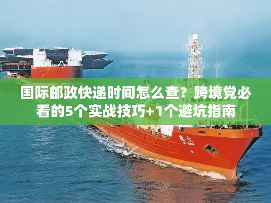 国际邮政快递时间怎么查？跨境党必看的5个实战技巧+1个避坑指南