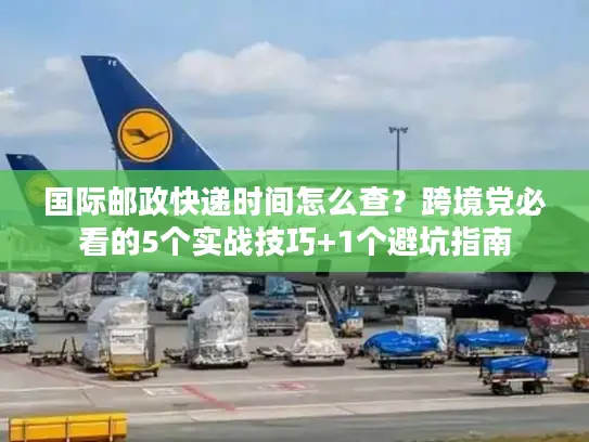 国际邮政快递时间怎么查？跨境党必看的5个实战技巧+1个避坑指南