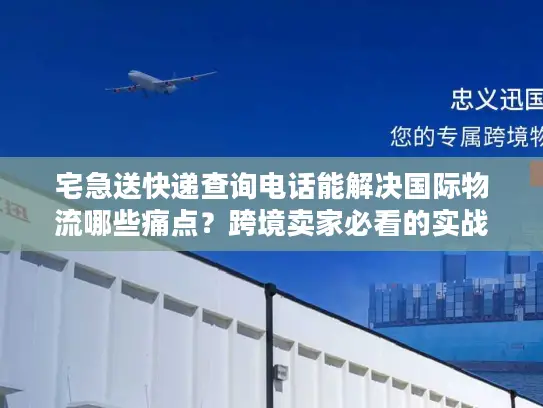 宅急送快递查询电话能解决国际物流哪些痛点？跨境卖家必看的实战避坑指南